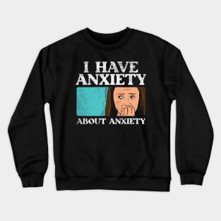 Anxiety, I Have Anxiety About Anxiety Crewneck Sweatshirt